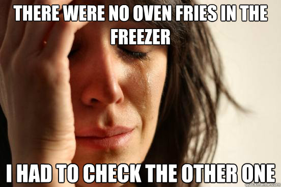 there were no oven fries in the freezer i had to check the o - First World Problems
