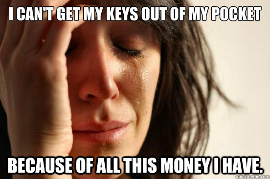 i cant get my keys out of my pocket because of all this mon - First World Problems