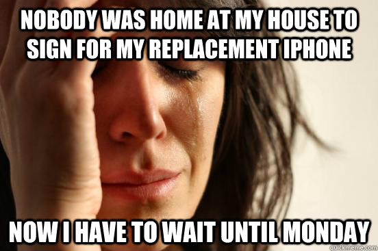 nobody was home at my house to sign for my replacement iphon - First World Problems