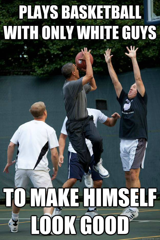 plays basketball with only white guys to make himself look g - Scumbag Obama