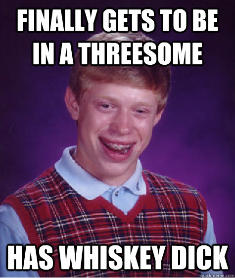 finally gets to be in a threesome has whiskey dick - Bad Luck Brian