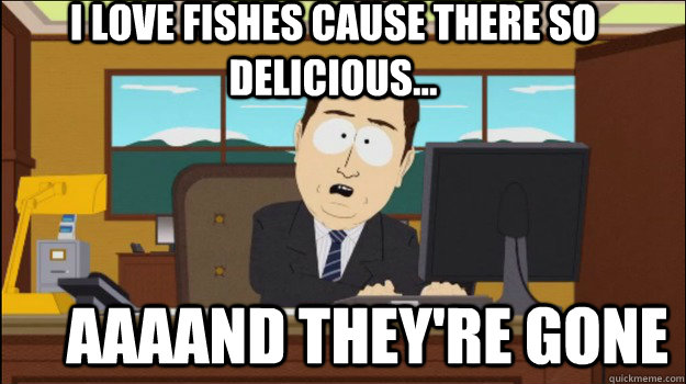 i love fishes cause there so delicious aaaand theyre - Annnd Its gone