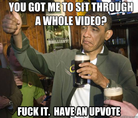 you got me to sit through a whole video fuck it have an u - Upvoting Obama