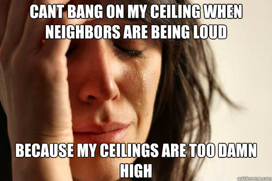 cant bang on my ceiling when neighbors are being loud becaus - First World Problems