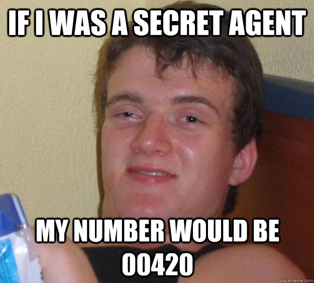 if i was a secret agent my number would be 00420 - 10 Guy