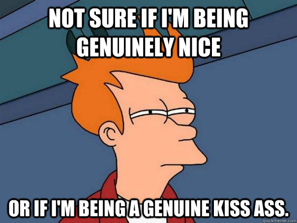 not sure if im being genuinely nice or if im being a genui - Futurama Fry