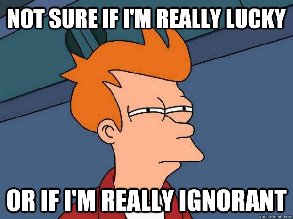 not sure if im really lucky or if im really ignorant - Futurama Fry