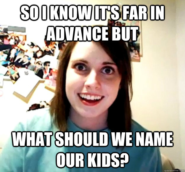 so i know its far in advance but what should we name our ki - Overly Attached Girlfriend