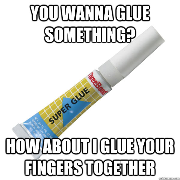 you wanna glue something how about i glue your fingers toge - Scumbag Super Glue