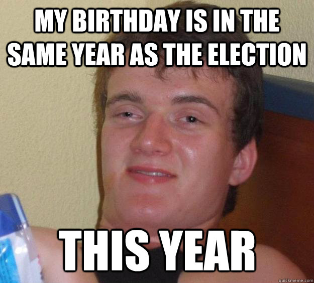 my birthday is in the same year as the election this year - 10 Guy