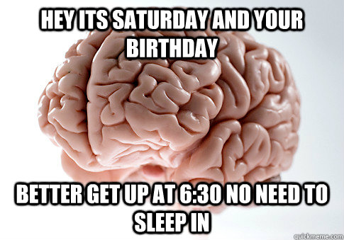 hey its saturday and your birthday better get up at 630 no - Scumbag Brain