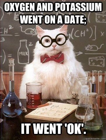 oxygen and potassium went on a date it went ok - Chemistry Cat
