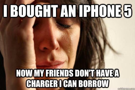i bought an iphone 5 now my friends dont have a charger i c - First World Problems