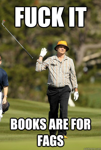 fuck it books are for fags - Bill Murray