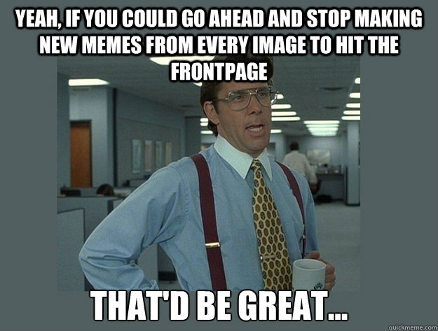 yeah if you could go ahead and stop making new memes from e - Office Space Lumbergh