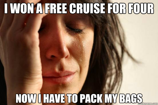 i won a free cruise for four now i have to pack my bags - First World Problems