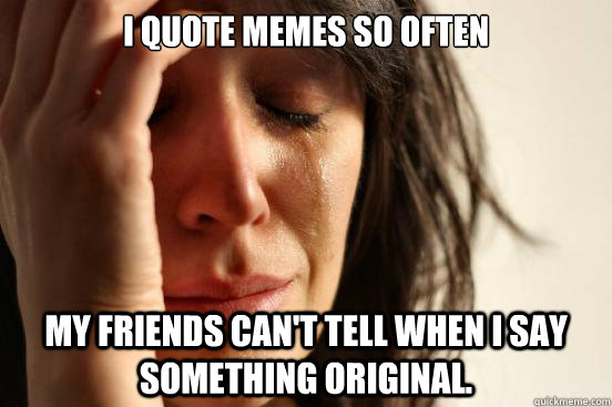 i quote memes so often my friends cant tell when i say some - First World Problems
