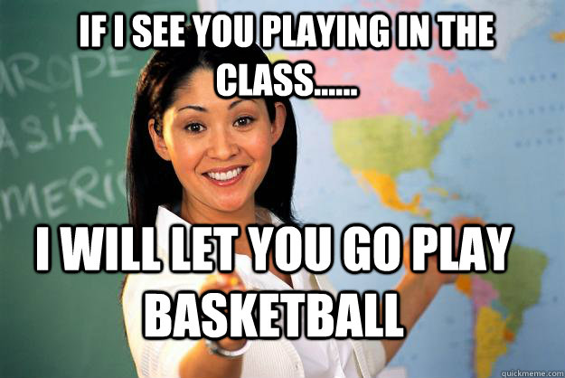 if i see you playing in the class i will let you go pl - Unhelpful High School Teacher