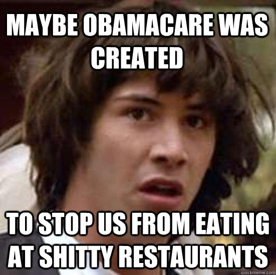 maybe obamacare was created to stop us from eating at shitty - conspiracy keanu