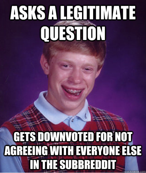 asks a legitimate question gets downvoted for not agreeing w - Bad Luck Brian