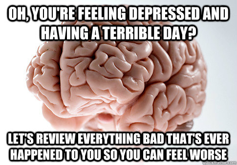 oh youre feeling depressed and having a terrible day let - Scumbag Brain