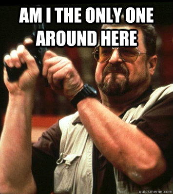 am i the only one around here - Angry walter