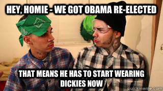 hey homie we got obama reelected that means he has to st -