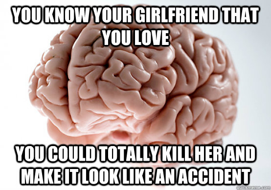 you know your girlfriend that you love you could totally kil - Scumbag brain on life