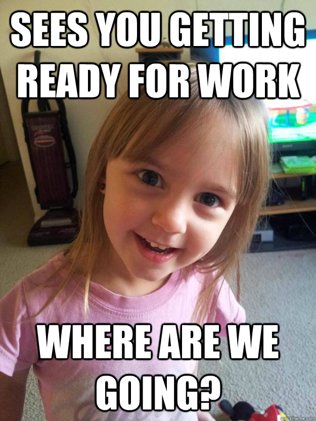 sees you getting ready for work where are we going - Overly Attached Toddler