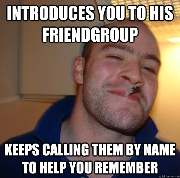 introduces you to his friendgroup keeps calling them by name - Good Guy Greg