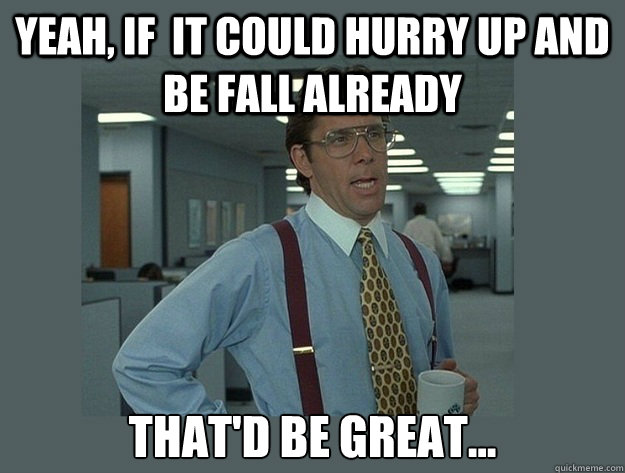 yeah if it could hurry up and be fall already thatd be gr - Office Space Lumbergh