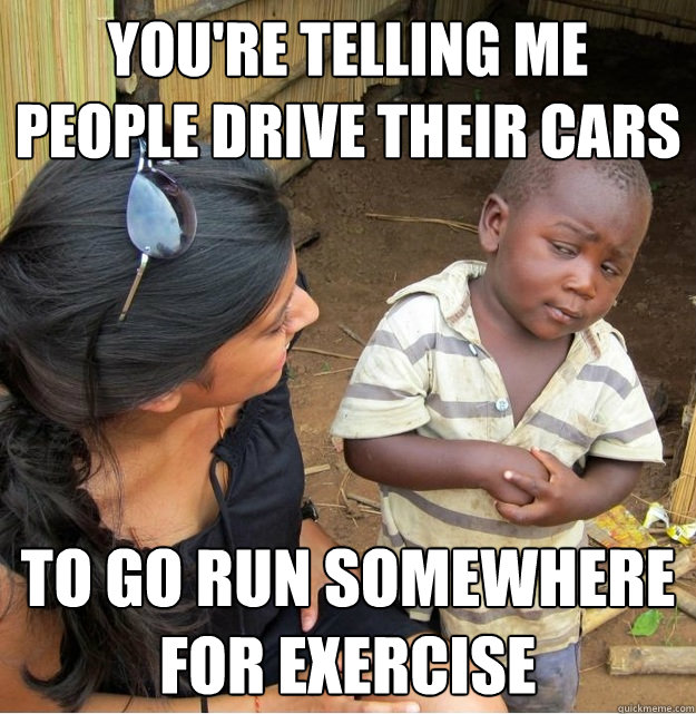 youre telling me people drive their cars to go run somewher - Skeptical Third World Kid