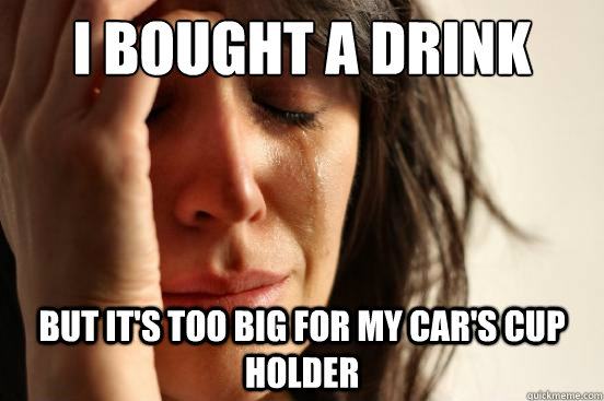i bought a drink but its too big for my cars cup holder - First World Problems