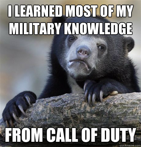 i learned most of my military knowledge from call of duty - Confession Bear