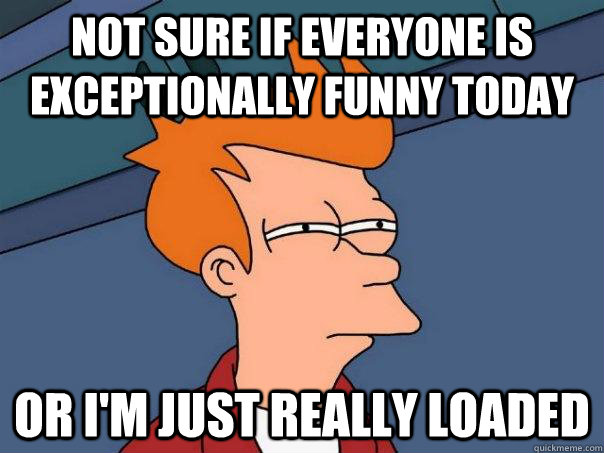 not sure if everyone is exceptionally funny today or im jus - Futurama Fry