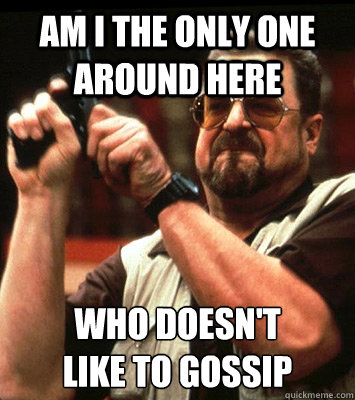 am i the only one around here who doesnt like to gossip - Angry walter