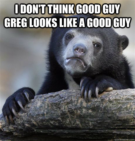 i dont think good guy greg looks like a good guy - Confession Bear