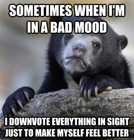 sometimes when im in a bad mood i downvote everything in si - Confession Bear