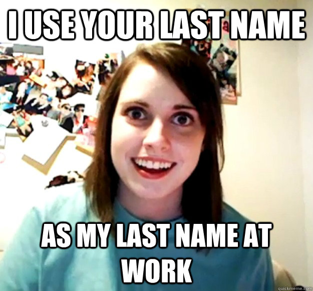 i use your last name as my last name at work - Overly Attached Girlfriend