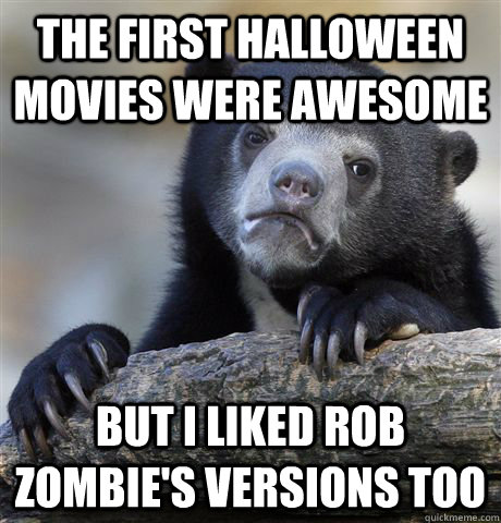 the first halloween movies were awesome but i liked rob zomb - Confession Bear