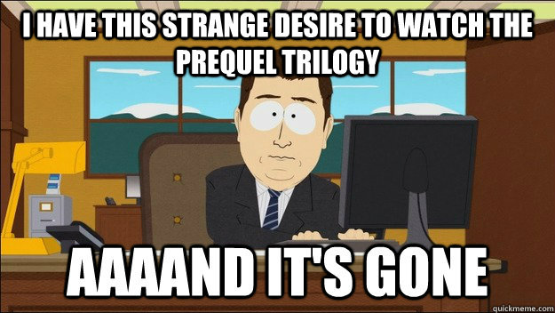 i have this strange desire to watch the prequel trilogy - AAAAND Its Gone