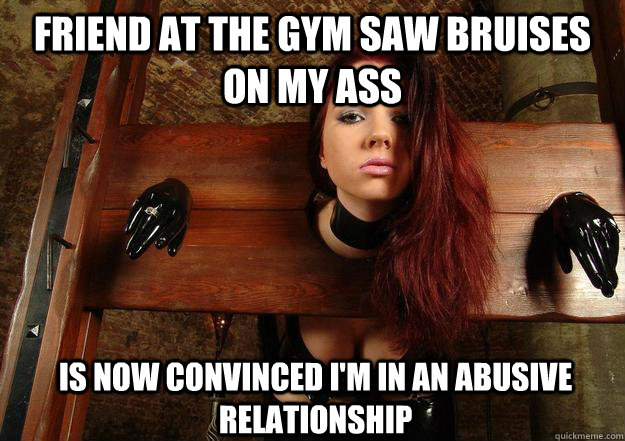 friend at the gym saw bruises on my ass is now convinced im - First World BDSM Problems