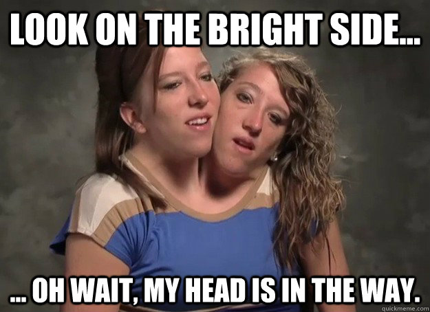 look on the bright side oh wait my head is in the wa -