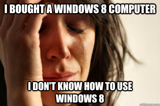 i bought a windows 8 computer i dont know how to use w - First World Problems