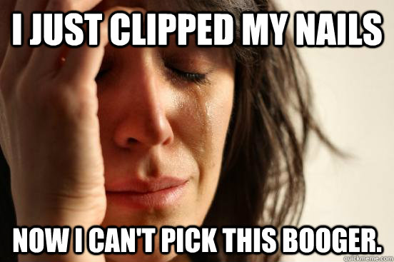 i just clipped my nails now i cant pick this booger - First World Problems