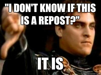 I dont know if this is a repost It is - Downvoting Roman