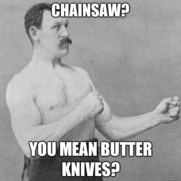 Chainsaw You mean butter knives - overly manly man