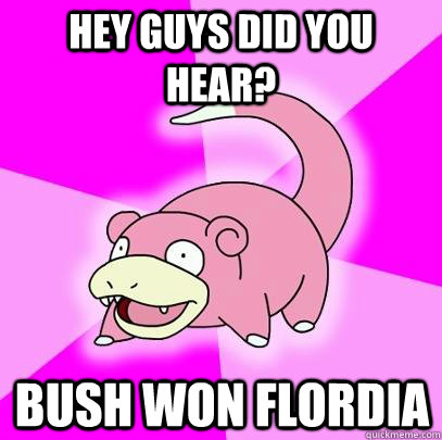 hey guys did you hear bush won flordia - Slowpoke
