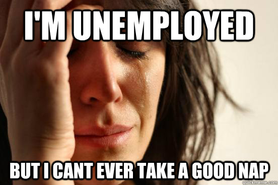 im unemployed but i cant ever take a good nap - First World Problems