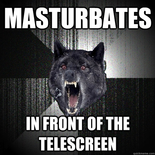 masturbates in front of the telescreen - Insanity Wolf